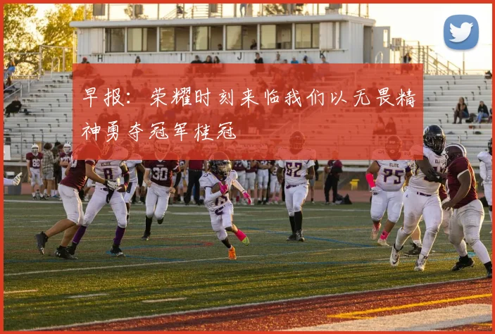 早报：荣耀时刻来临我们以无畏精神勇夺冠军桂冠
