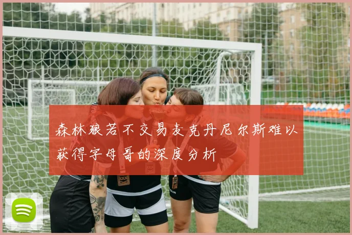 森林狼若不交易麦克丹尼尔斯难以获得字母哥的深度分析