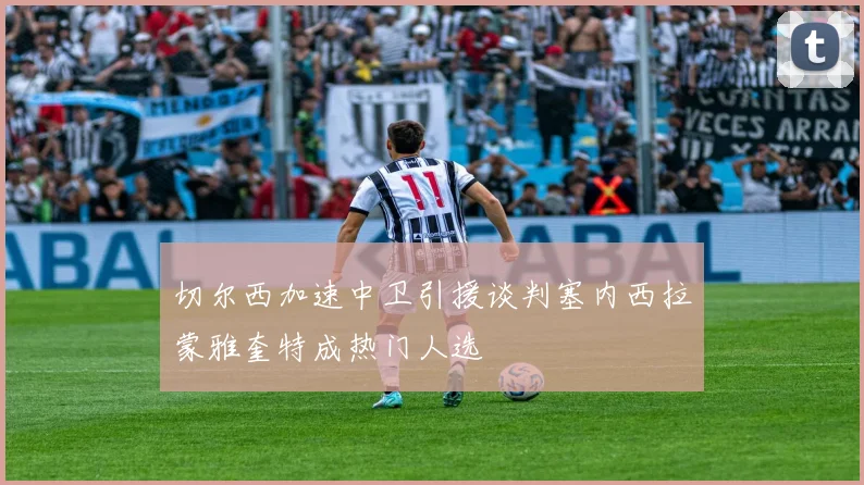 切尔西加速中卫引援谈判塞内西拉蒙雅奎特成热门人选