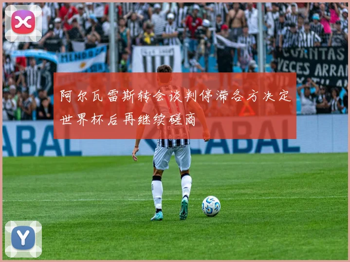 阿尔瓦雷斯转会谈判停滞各方决定世界杯后再继续磋商