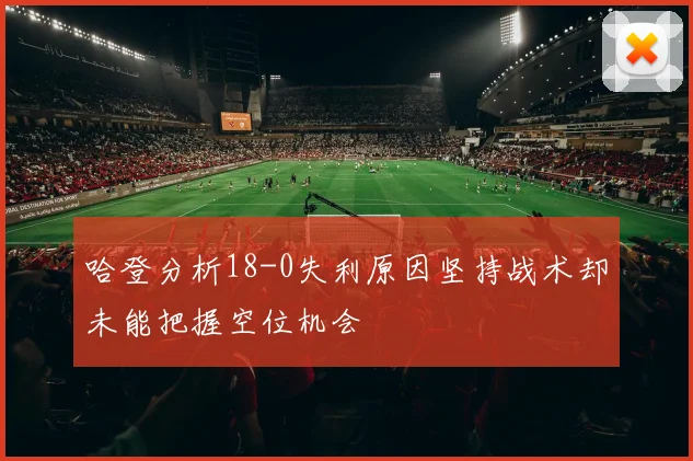 哈登分析18-0失利原因坚持战术却未能把握空位机会