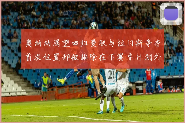 奥纳纳渴望回归曼联与拉门斯争夺首发位置却被排除在下赛季计划外