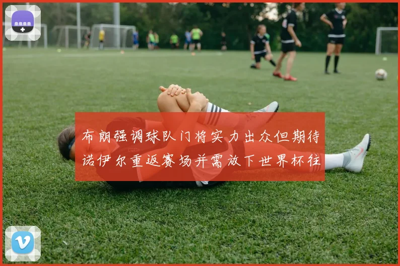 布朗强调球队门将实力出众但期待诺伊尔重返赛场并需放下世界杯往事