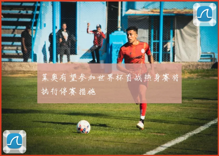 莱奥有望参加世界杯首战热身赛将执行停赛措施