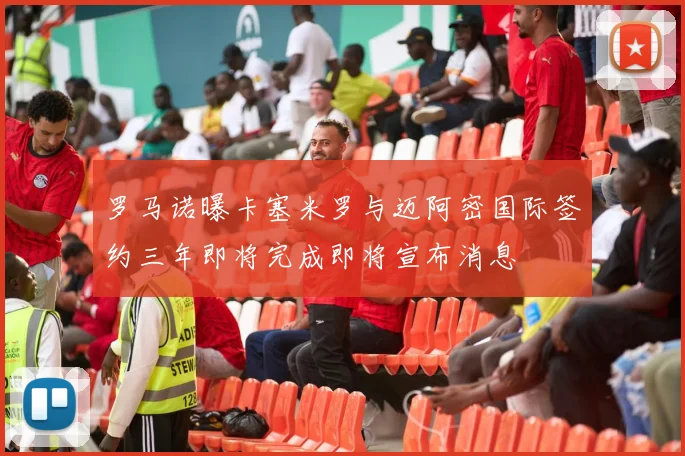罗马诺曝卡塞米罗与迈阿密国际签约三年即将完成即将宣布消息