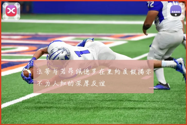 法蒂与若昂佩德罗在里约度假揭示不为人知的深厚友谊