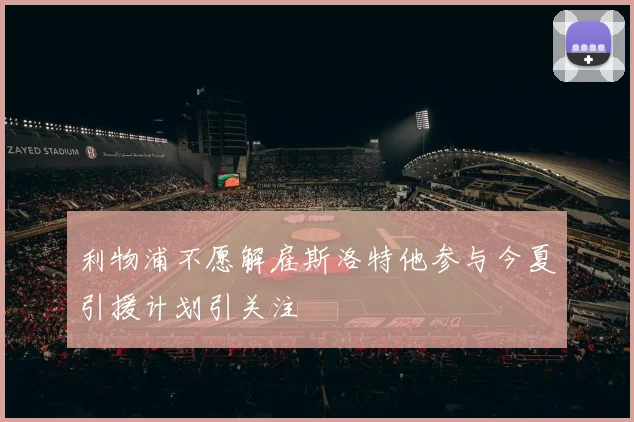 利物浦不愿解雇斯洛特他参与今夏引援计划引关注