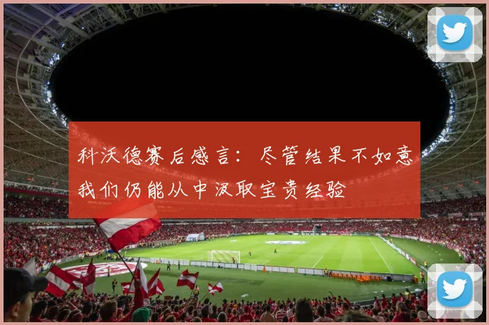科沃德赛后感言：尽管结果不如意我们仍能从中汲取宝贵经验
