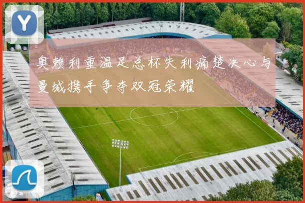 奥赖利重温足总杯失利痛楚决心与曼城携手争夺双冠荣耀
