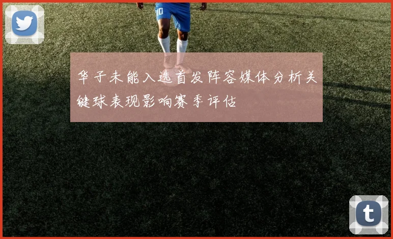 华子未能入选首发阵容媒体分析关键球表现影响赛季评估