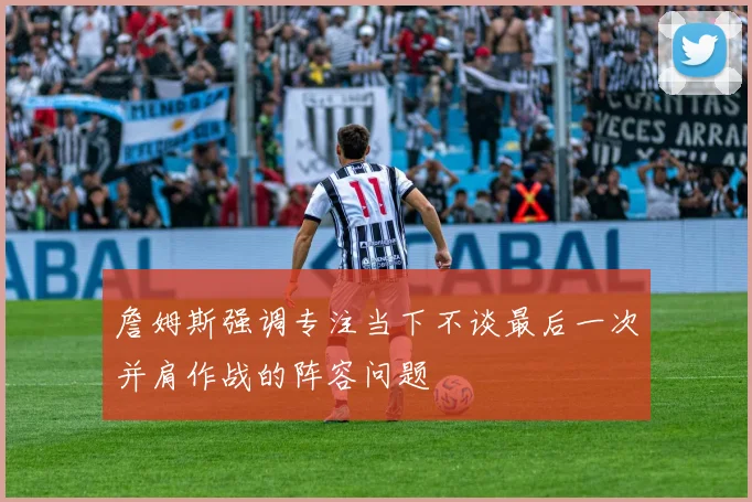 詹姆斯强调专注当下不谈最后一次并肩作战的阵容问题