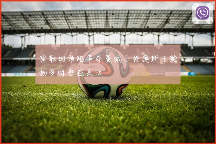 富勒姆领跑争夺曼城小将奥斯卡鲍勃多特也在关注