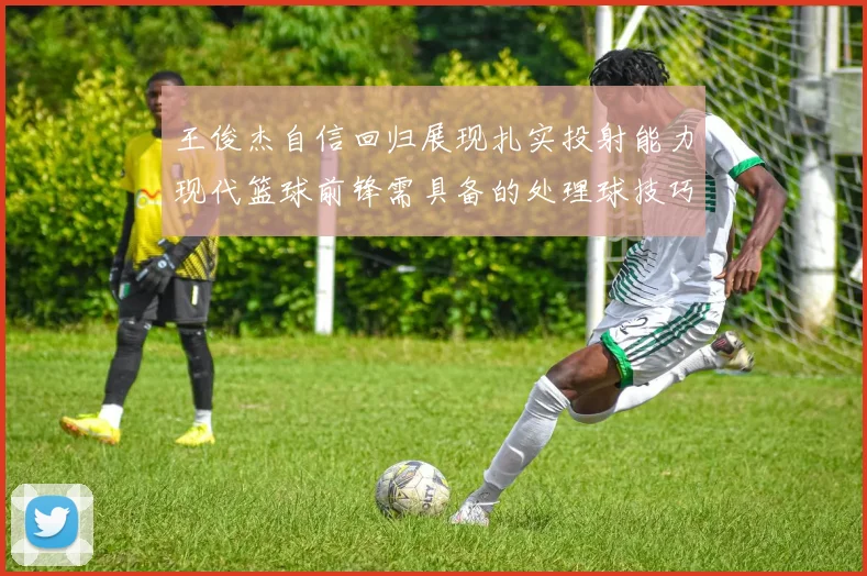 王俊杰自信回归展现扎实投射能力现代篮球前锋需具备的处理球技巧