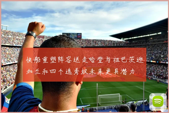 快船重塑阵容送走哈登与祖巴茨迎加兰和四个选秀权未来更具潜力
