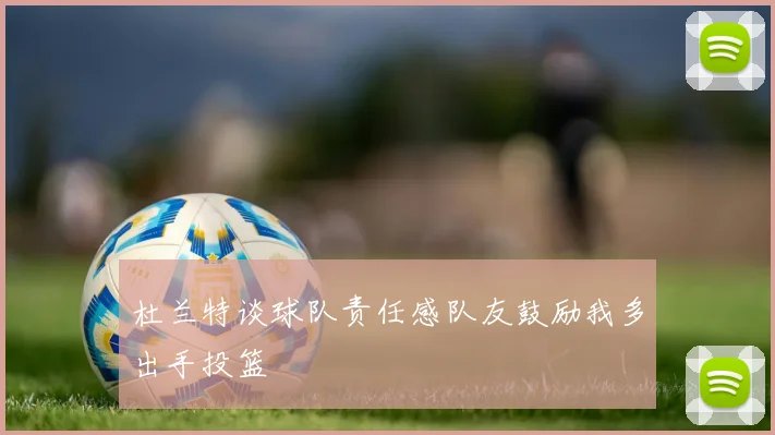 杜兰特谈球队责任感队友鼓励我多出手投篮