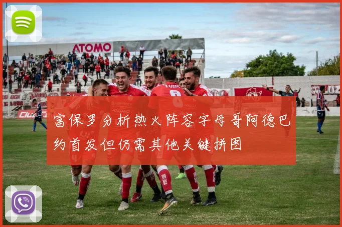 富保罗分析热火阵容字母哥阿德巴约首发但仍需其他关键拼图