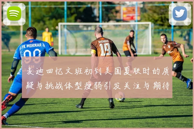 麦迪回忆文班初到美国夏联时的质疑与挑战体型瘦弱引发关注与期待