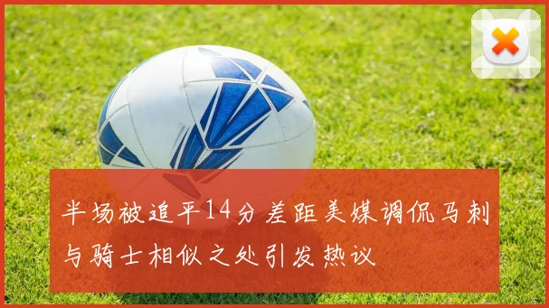 半场被追平14分差距美媒调侃马刺与骑士相似之处引发热议