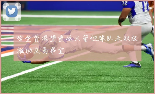 哈登曾渴望重返火箭但球队未积极推动交易事宜