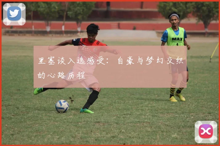 里塞谈入选感受：自豪与梦幻交织的心路历程