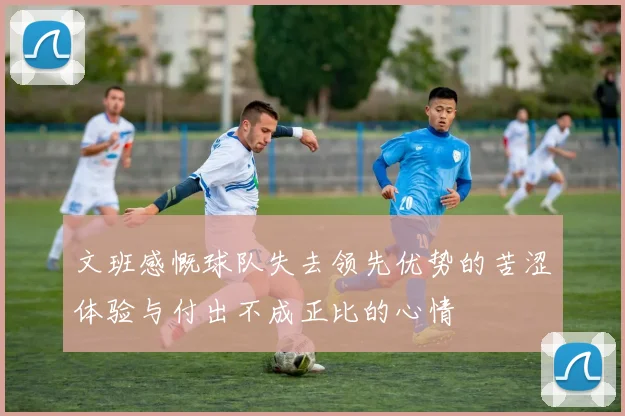 文班感慨球队失去领先优势的苦涩体验与付出不成正比的心情