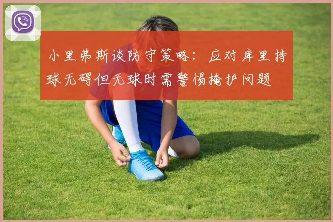 小里弗斯谈防守策略：应对库里持球无碍但无球时需警惕掩护问题