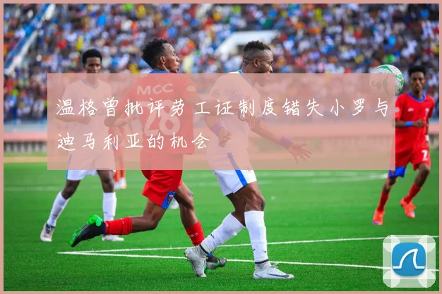 温格曾批评劳工证制度错失小罗与迪马利亚的机会