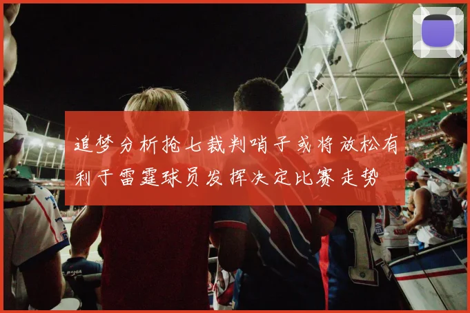 追梦分析抢七裁判哨子或将放松有利于雷霆球员发挥决定比赛走势