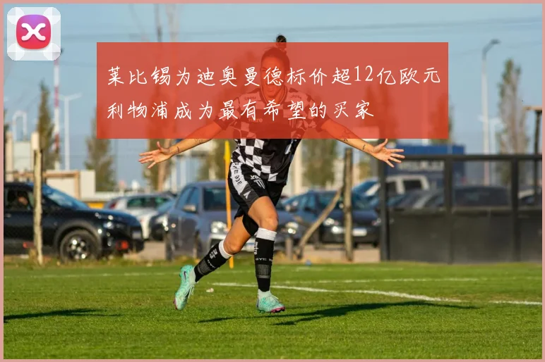 莱比锡为迪奥曼德标价超12亿欧元利物浦成为最有希望的买家