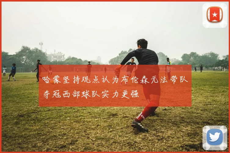 哈蒙坚持观点认为布伦森无法带队夺冠西部球队实力更强